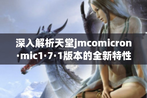 深入解析天堂jmcomicron·mic1·7·1版本的全新特性与改进