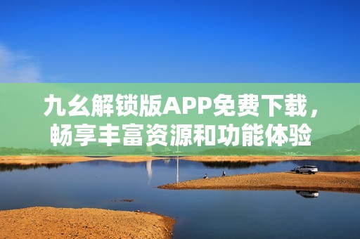 九幺解锁版APP免费下载，畅享丰富资源和功能体验