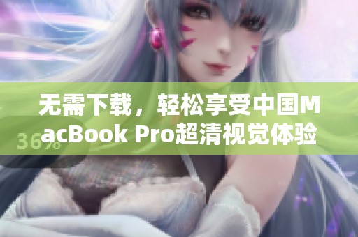 无需下载，轻松享受中国MacBook Pro超清视觉体验