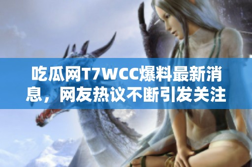 吃瓜网T7WCC爆料最新消息，网友热议不断引发关注