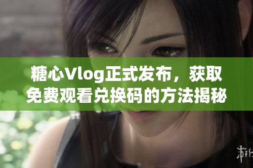 糖心Vlog正式发布，获取免费观看兑换码的方法揭秘!