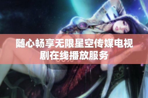 随心畅享无限星空传媒电视剧在线播放服务