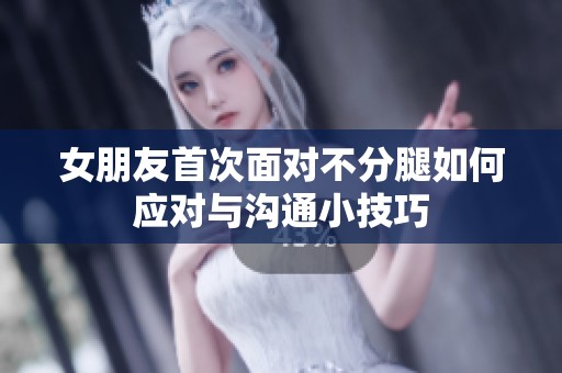 女朋友首次面对不分腿如何应对与沟通小技巧