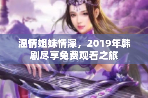 温情姐妹情深，2019年韩剧尽享免费观看之旅