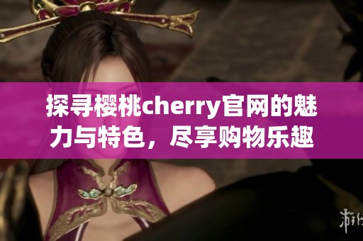 探寻樱桃cherry官网的魅力与特色，尽享购物乐趣