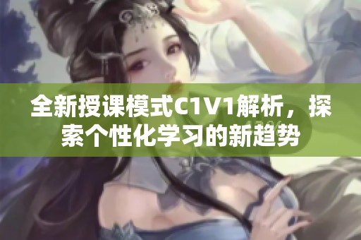 全新授课模式C1V1解析，探索个性化学习的新趋势