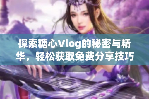 探索糖心Vlog的秘密与精华，轻松获取免费分享技巧