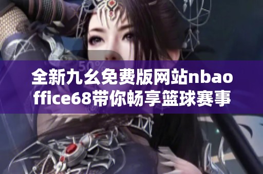 全新九幺免费版网站nbaoffice68带你畅享篮球赛事精彩瞬间