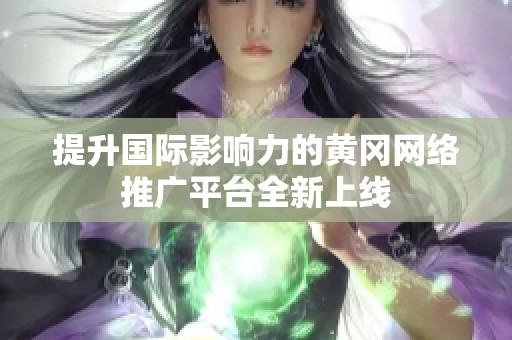 提升国际影响力的黄冈网络推广平台全新上线