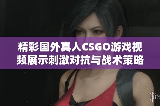 精彩国外真人CSGO游戏视频展示刺激对抗与战术策略