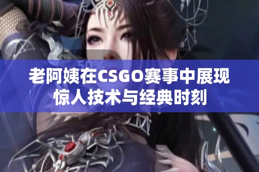 老阿姨在CSGO赛事中展现惊人技术与经典时刻