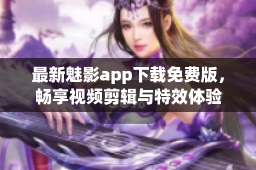 最新魅影app下载免费版，畅享视频剪辑与特效体验