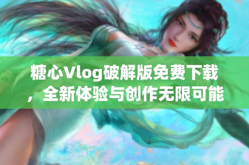 糖心Vlog破解版免费下载，全新体验与创作无限可能