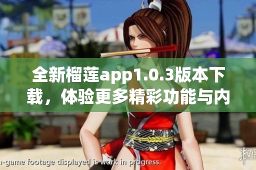 全新榴莲app1.0.3版本下载，体验更多精彩功能与内容