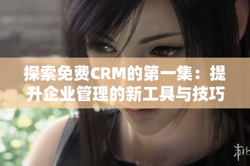 探索免费CRM的第一集：提升企业管理的新工具与技巧