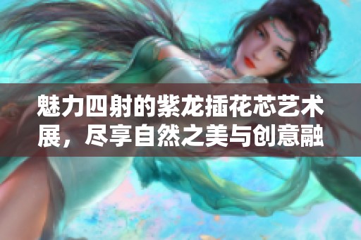 魅力四射的紫龙插花芯艺术展，尽享自然之美与创意融合