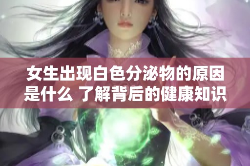 女生出现白色分泌物的原因是什么 了解背后的健康知识