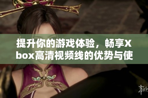 提升你的游戏体验，畅享Xbox高清视频线的优势与使用技巧