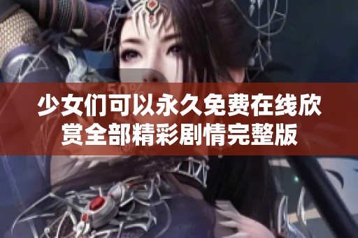 少女们可以永久免费在线欣赏全部精彩剧情完整版