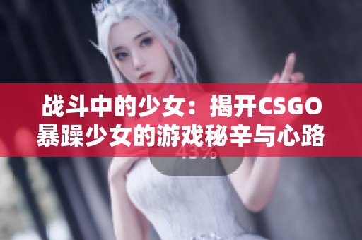 战斗中的少女：揭开CSGO暴躁少女的游戏秘辛与心路历程