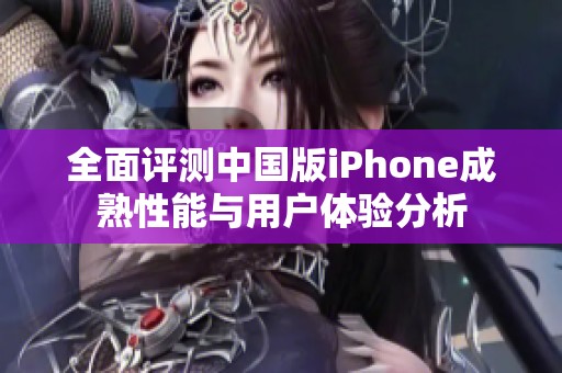 全面评测中国版iPhone成熟性能与用户体验分析