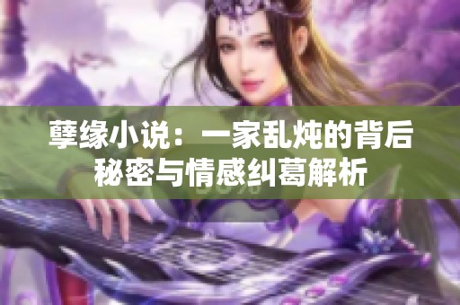 孽缘小说：一家乱炖的背后秘密与情感纠葛解析