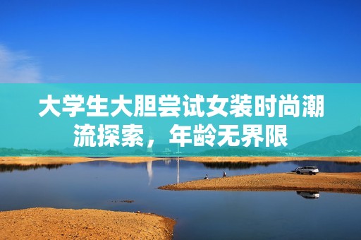 大学生大胆尝试女装时尚潮流探索，年龄无界限