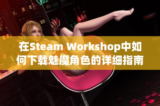 在Steam Workshop中如何下载魅魔角色的详细指南与技巧