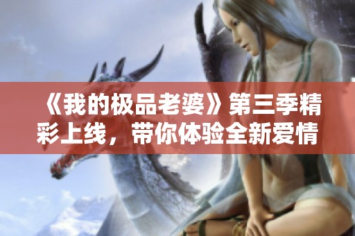 《我的极品老婆》第三季精彩上线，带你体验全新爱情故事！