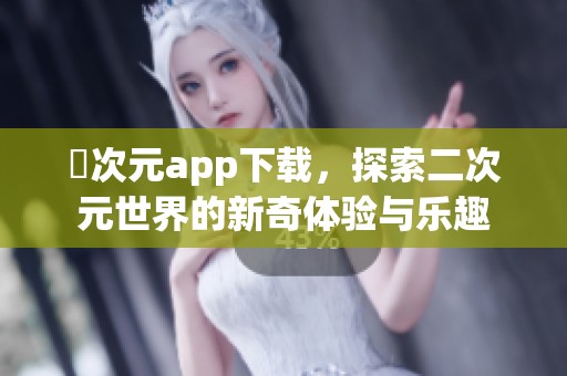 囧次元app下载，探索二次元世界的新奇体验与乐趣