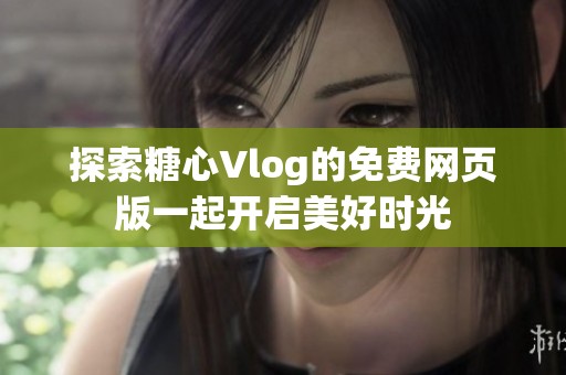 探索糖心Vlog的免费网页版一起开启美好时光