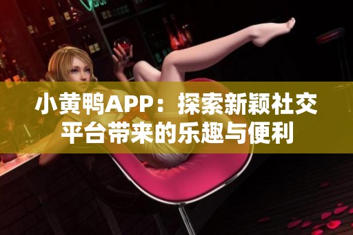 小黄鸭APP：探索新颖社交平台带来的乐趣与便利