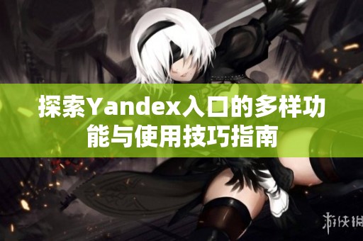 探索Yandex入口的多样功能与使用技巧指南