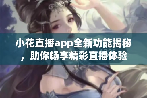 小花直播app全新功能揭秘，助你畅享精彩直播体验