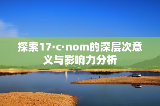 探索17·c·nom的深层次意义与影响力分析