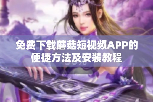 免费下载蘑菇短视频APP的便捷方法及安装教程