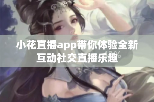 小花直播app带你体验全新互动社交直播乐趣