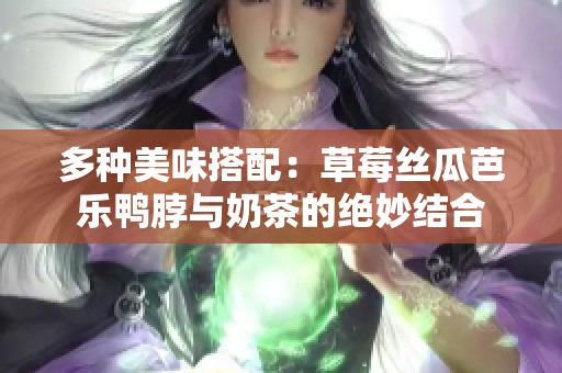 多种美味搭配：草莓丝瓜芭乐鸭脖与奶茶的绝妙结合