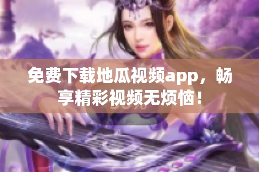 免费下载地瓜视频app，畅享精彩视频无烦恼！