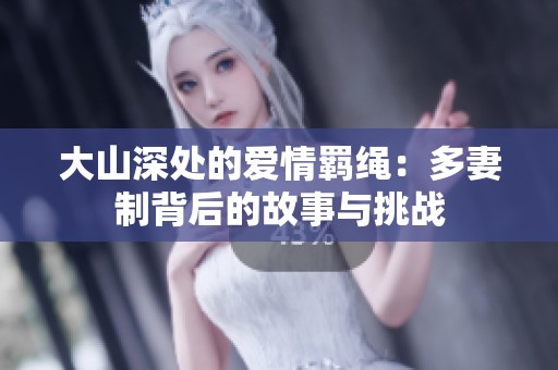 大山深处的爱情羁绳：多妻制背后的故事与挑战