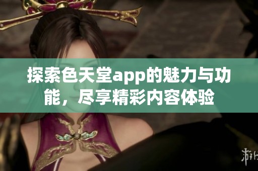 探索色天堂app的魅力与功能，尽享精彩内容体验