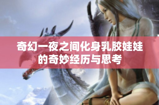 奇幻一夜之间化身乳胶娃娃的奇妙经历与思考