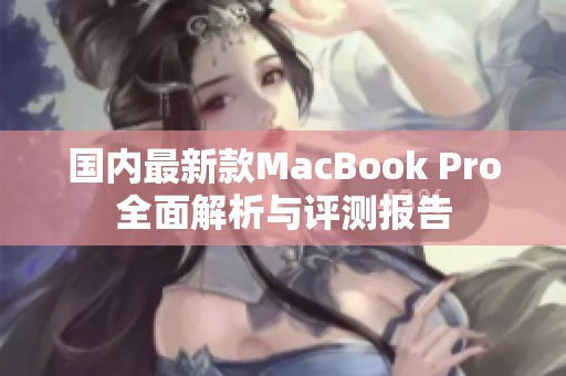 国内最新款MacBook Pro全面解析与评测报告