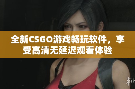 全新CSGO游戏畅玩软件，享受高清无延迟观看体验