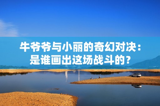 牛爷爷与小丽的奇幻对决：是谁画出这场战斗的？