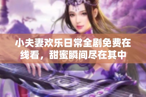 小夫妻欢乐日常全剧免费在线看，甜蜜瞬间尽在其中