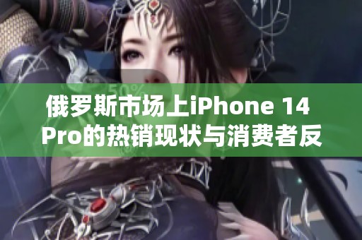 俄罗斯市场上iPhone 14 Pro的热销现状与消费者反馈分析