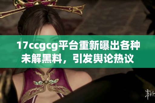 17ccgcg平台重新曝出各种未解黑料，引发舆论热议