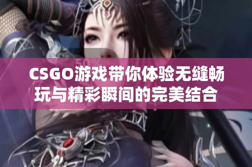 CSGO游戏带你体验无缝畅玩与精彩瞬间的完美结合