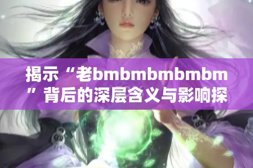 揭示“老bmbmbmbmbm”背后的深层含义与影响探讨